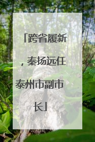跨省履新，秦扬远任泰州市副市长
