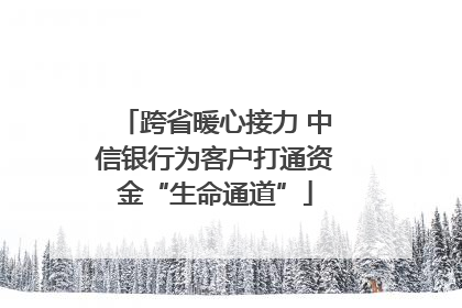跨省暖心接力 中信银行为客户打通资金“生命通道”