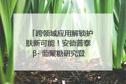 跨领域应用解锁护肤新可能！安德普泰β- 葡聚糖研究登国际学术期刊