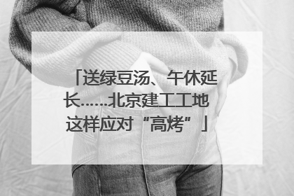 送绿豆汤、午休延长……北京建工工地这样应对“高烤”