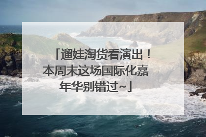 遛娃淘货看演出！本周末这场国际化嘉年华别错过~