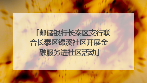 邮储银行长泰区支行联合长泰区锦溪社区开展金融服务进社区活动