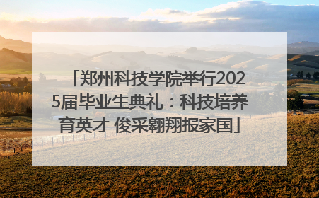 郑州科技学院举行2025届毕业生典礼：科技培养育英才 俊采翱翔报家国