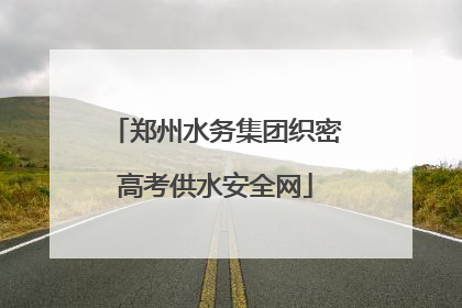 郑州水务集团织密高考供水安全网
