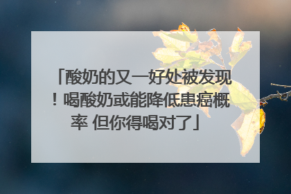 酸奶的又一好处被发现！喝酸奶或能降低患癌概率 但你得喝对了