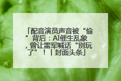 配音演员声音被“偷”背后：AI催生乱象，曾让雷军喊话“别玩了”！丨封面头条