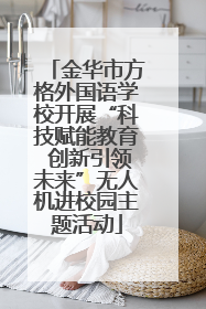 金华市方格外国语学校开展“科技赋能教育 创新引领未来”无人机进校园主题活动