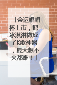 金运唱唱杯上市，把冰淇淋做成了K歌神器，夏天想不火都难！