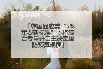 韩国回应美“5%军费新标准”：将综合考量并自主决定国防预算规模
