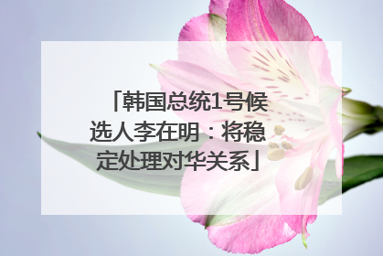 韩国总统1号候选人李在明：将稳定处理对华关系