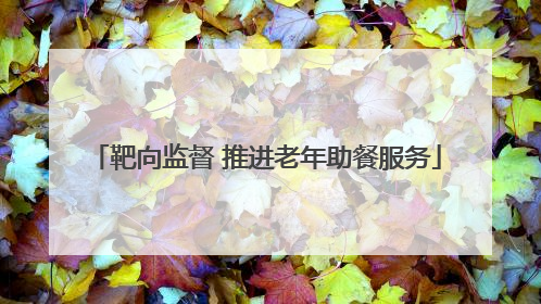 靶向监督 推进老年助餐服务