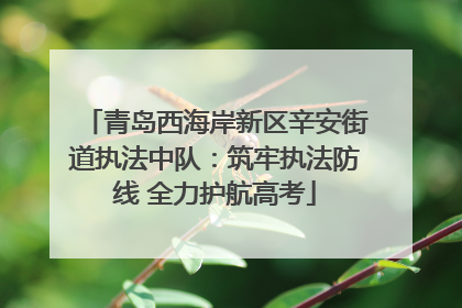 青岛西海岸新区辛安街道执法中队：筑牢执法防线 全力护航高考