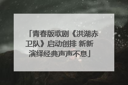 青春版歌剧《洪湖赤卫队》启动创排 新新演绎经典声声不息
