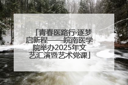 青春医路行·逐梦启新程——皖南医学院举办2025年文艺汇演暨艺术党课