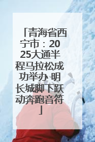 青海省西宁市：2025大通半程马拉松成功举办 明长城脚下跃动奔跑音符