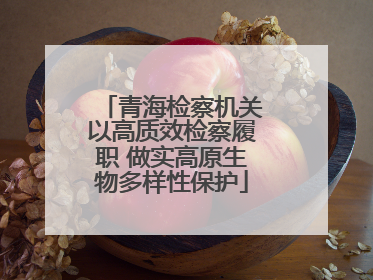 青海检察机关以高质效检察履职 做实高原生物多样性保护