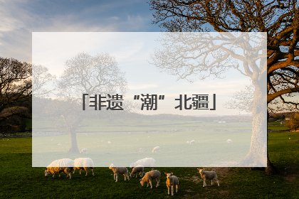 非遗“潮”北疆