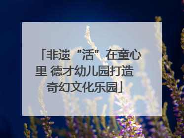 非遗“活”在童心里 德才幼儿园打造奇幻文化乐园