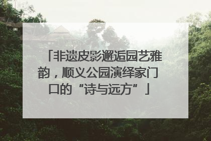 非遗皮影邂逅园艺雅韵，顺义公园演绎家门口的“诗与远方”