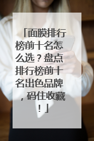 面膜排行榜前十名怎么选？盘点排行榜前十名出色品牌，码住收藏！