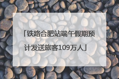 铁路合肥站端午假期预计发送旅客109万人