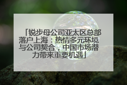 锐步母公司亚太区总部落户上海：热情多元环境与公司契合，中国市场潜力带来重要机遇