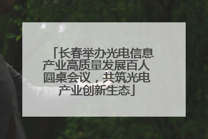 长春举办光电信息产业高质量发展百人圆桌会议，共筑光电产业创新生态