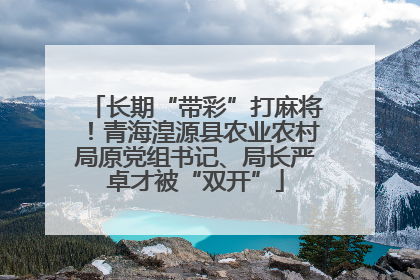 长期“带彩”打麻将！青海湟源县农业农村局原党组书记、局长严卓才被“双开”