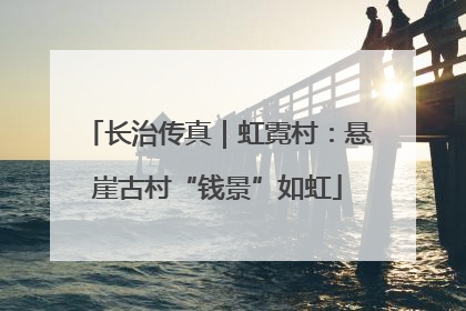 长治传真｜虹霓村：悬崖古村“钱景”如虹