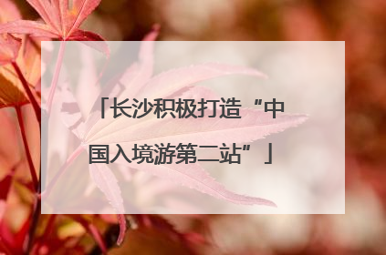 长沙积极打造“中国入境游第二站”