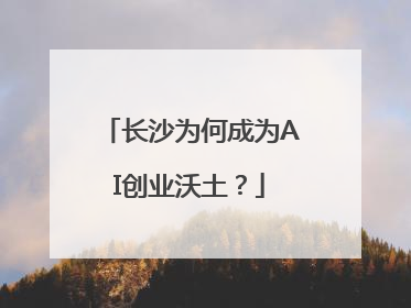 长沙为何成为AI创业沃土？