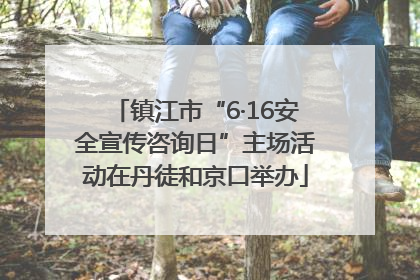 镇江市“6·16安全宣传咨询日”主场活动在丹徒和京口举办