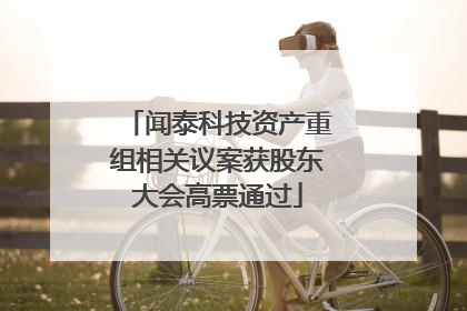 闻泰科技资产重组相关议案获股东大会高票通过