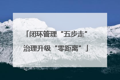 闭环管理“五步走” 治理升级“零距离”
