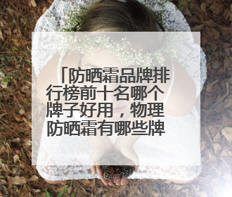 防晒霜品牌排行榜前十名哪个牌子好用，物理防晒霜有哪些牌子？
