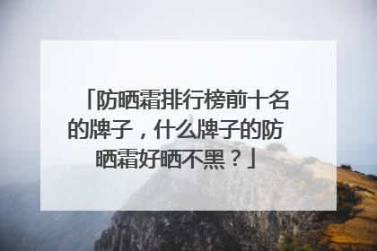 防晒霜排行榜前十名的牌子，什么牌子的防晒霜好晒不黑？