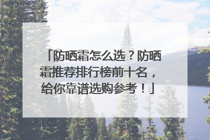 防晒霜怎么选？防晒霜推荐排行榜前十名，给你靠谱选购参考！
