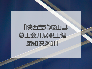 陕西宝鸡岐山县总工会开展职工健康知识巡讲