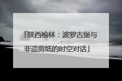 陕西榆林：波罗古堡与非遗剪纸的时空对话