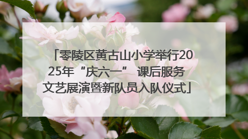 零陵区黄古山小学举行2025年“庆六一” 课后服务文艺展演暨新队员入队仪式