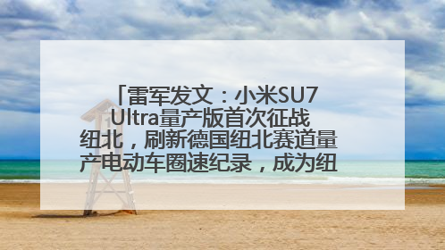 雷军发文：小米SU7 Ultra量产版首次征战纽北，刷新德国纽北赛道量产电动车圈速纪录，成为纽北史上最速量产电动车