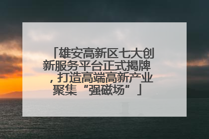 雄安高新区七大创新服务平台正式揭牌，打造高端高新产业聚集“强磁场”