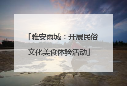 雅安雨城：开展民俗文化美食体验活动