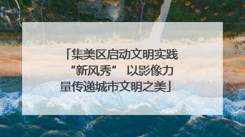 集美区启动文明实践“新风秀” 以影像力量传递城市文明之美