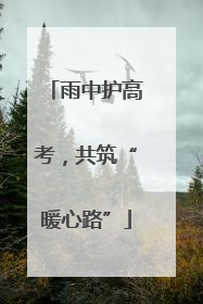 雨中护高考，共筑“暖心路”