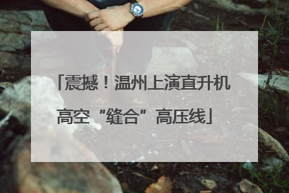 震撼！温州上演直升机高空“缝合”高压线