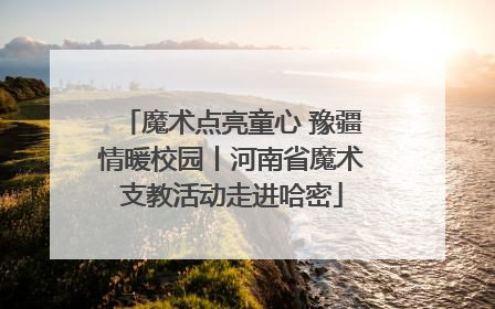 魔术点亮童心 豫疆情暖校园丨河南省魔术支教活动走进哈密