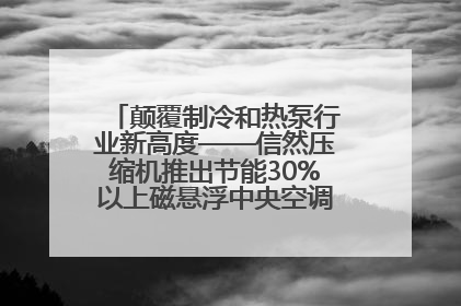 颠覆制冷和热泵行业新高度——信然压缩机推出节能30%以上磁悬浮中央空调和磁悬浮热泵