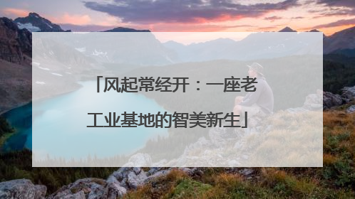 风起常经开：一座老工业基地的智美新生