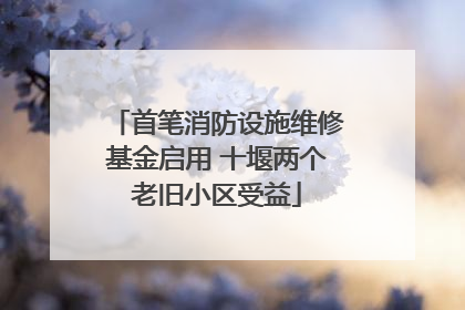 首笔消防设施维修基金启用 十堰两个老旧小区受益